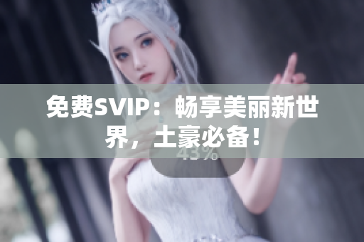 免费SVIP：畅享美丽新世界，土豪必备！