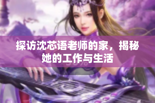 探访沈芯语老师的家，揭秘她的工作与生活
