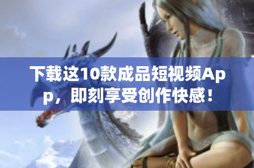 下载这10款成品短视频App，即刻享受创作快感！