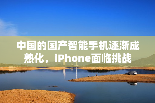 中国的国产智能手机逐渐成熟化，iPhone面临挑战
