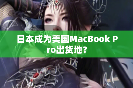 日本成为美国MacBook Pro出货地？