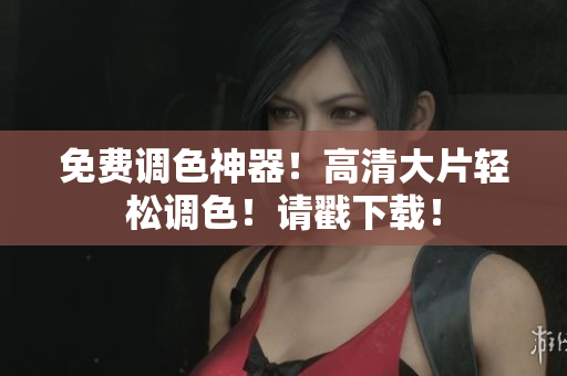 免费调色神器！高清大片轻松调色！请戳下载！