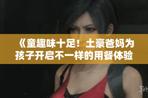 《童趣味十足！土豪爸妈为孩子开启不一样的用餐体验》