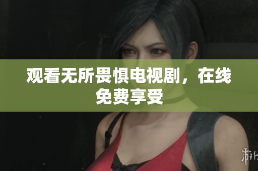 观看无所畏惧电视剧，在线免费享受