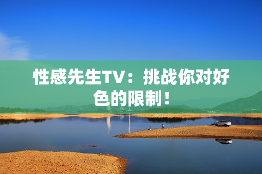 性感先生TV：挑战你对好色的限制！