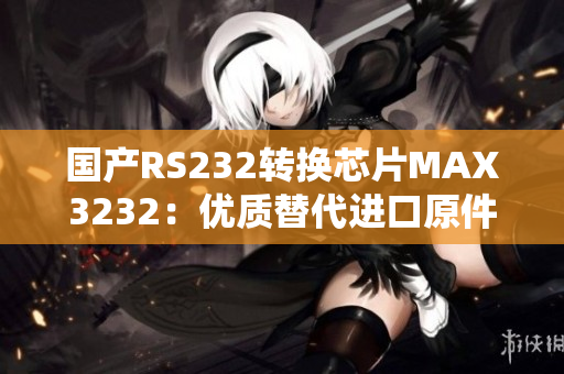 国产RS232转换芯片MAX3232：优质替代进口原件