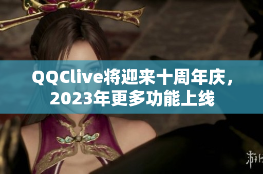 QQClive将迎来十周年庆，2023年更多功能上线
