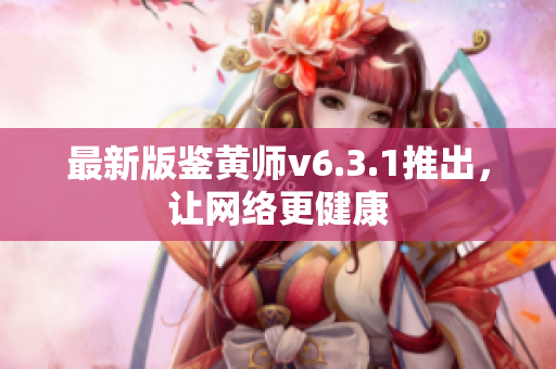 最新版鉴黄师v6.3.1推出，让网络更健康