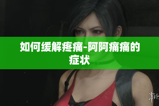如何缓解疼痛-阿阿痛痛的症状