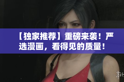 【独家推荐】重磅来袭！严选漫画，看得见的质量！