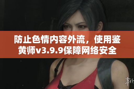 防止色情内容外流，使用鉴黄师v3.9.9保障网络安全