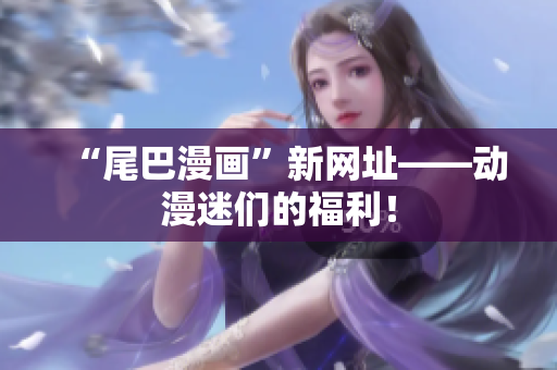 “尾巴漫画”新网址——动漫迷们的福利！