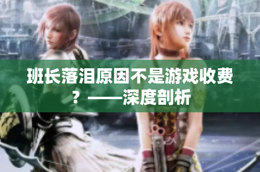 班长落泪原因不是游戏收费？——深度剖析