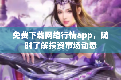 免费下载网络行情app，随时了解投资市场动态