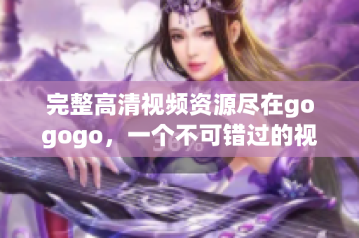 完整高清视频资源尽在gogogo，一个不可错过的视听盛宴！