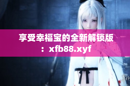  享受幸福宝的全新解锁版：xfb88.xyf