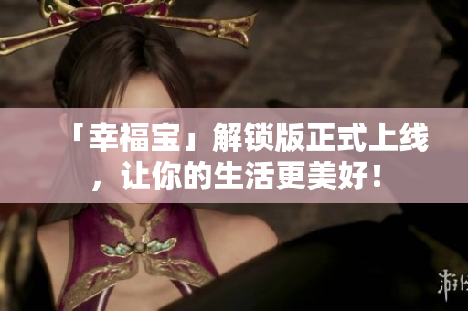 「幸福宝」解锁版正式上线，让你的生活更美好！