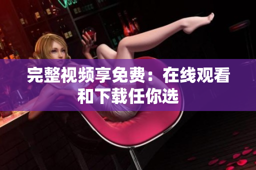 完整视频享免费：在线观看和下载任你选