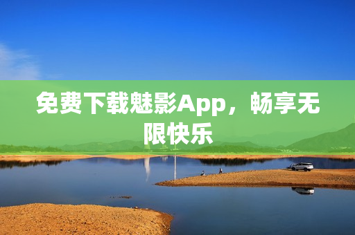 免费下载魅影App，畅享无限快乐