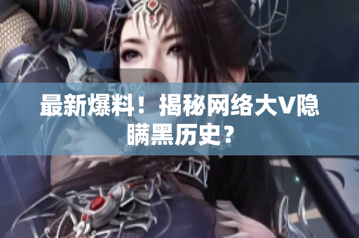 最新爆料！揭秘网络大V隐瞒黑历史？