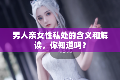 男人亲女性私处的含义和解读，你知道吗？