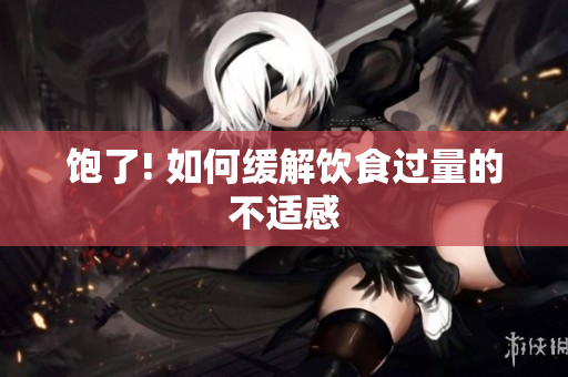饱了! 如何缓解饮食过量的不适感