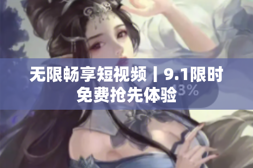 无限畅享短视频丨9.1限时免费抢先体验