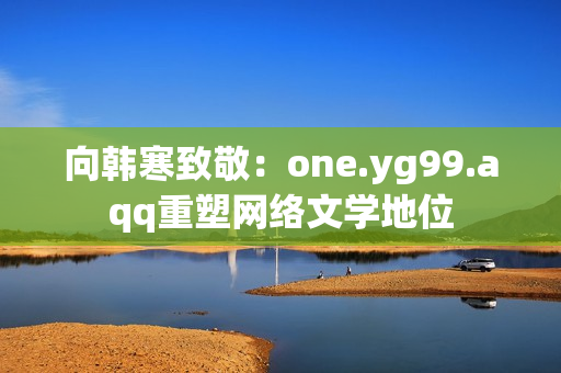 向韩寒致敬：one.yg99.aqq重塑网络文学地位