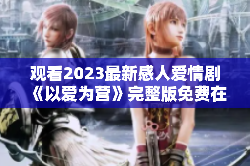 观看2023最新感人爱情剧《以爱为营》完整版免费在线