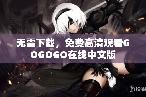 无需下载，免费高清观看GOGOGO在线中文版