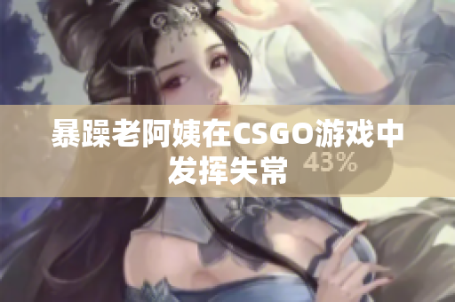 暴躁老阿姨在CSGO游戏中发挥失常