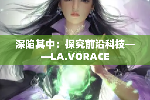 深陷其中：探究前沿科技——LA.VORACE