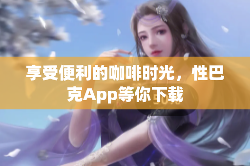 享受便利的咖啡时光，性巴克App等你下载