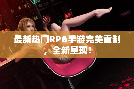 最新热门RPG手游完美重制，全新呈现！