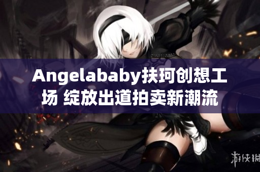 Angelababy扶珂创想工场 绽放出道拍卖新潮流