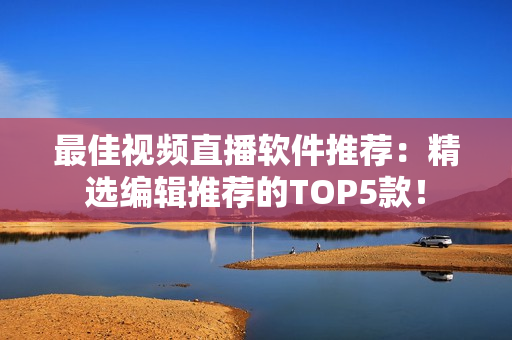 最佳视频直播软件推荐：精选编辑推荐的TOP5款！
