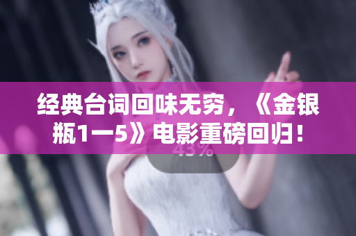 经典台词回味无穷，《金银瓶1一5》电影重磅回归！