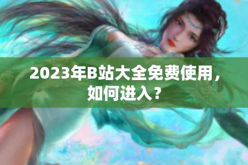 2023年B站大全免费使用，如何进入？