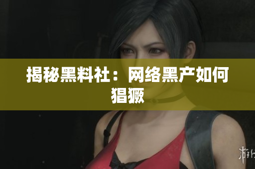 揭秘黑料社：网络黑产如何猖獗
