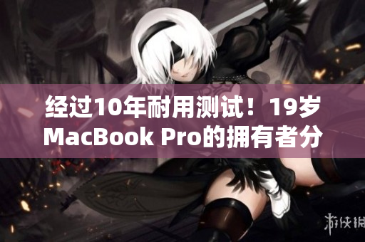 经过10年耐用测试！19岁MacBook Pro的拥有者分享他的使用心得
