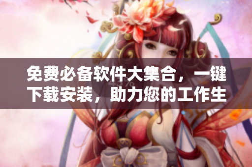 免费必备软件大集合，一键下载安装，助力您的工作生活！
