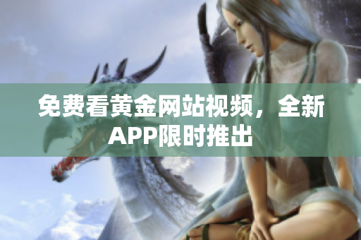 免费看黄金网站视频，全新APP限时推出