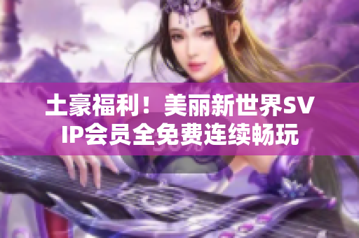 土豪福利！美丽新世界SVIP会员全免费连续畅玩