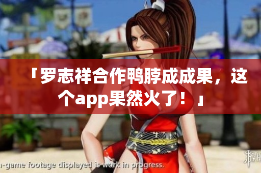 「罗志祥合作鸭脖成成果，这个app果然火了！」