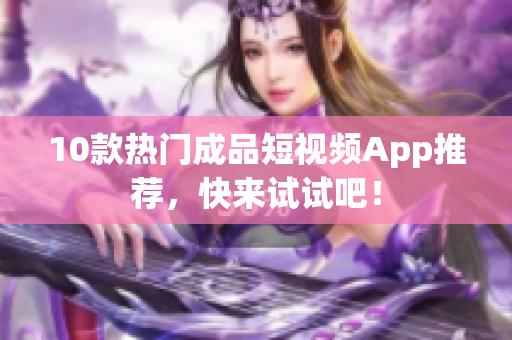 10款热门成品短视频App推荐，快来试试吧！