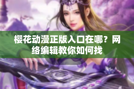 樱花动漫正版入口在哪？网络编辑教你如何找