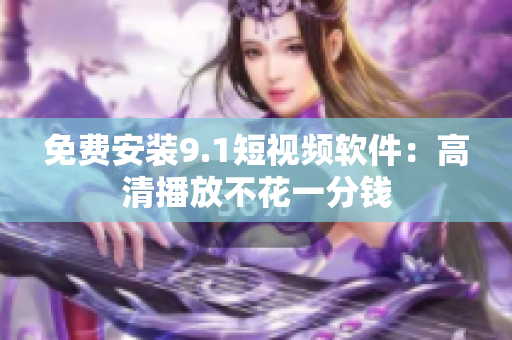免费安装9.1短视频软件：高清播放不花一分钱