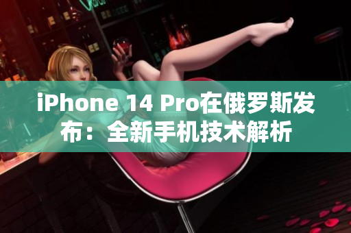 iPhone 14 Pro在俄罗斯发布：全新手机技术解析