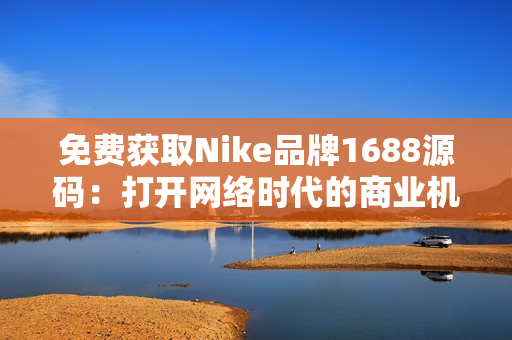 免费获取Nike品牌1688源码：打开网络时代的商业机遇