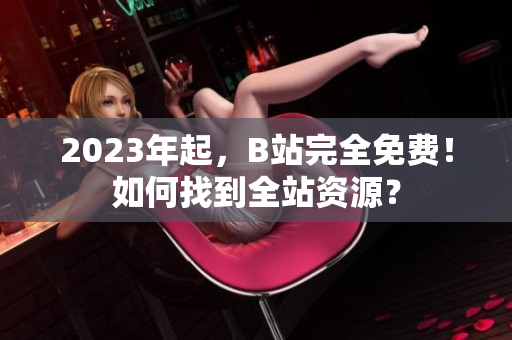 2023年起，B站完全免费！如何找到全站资源？